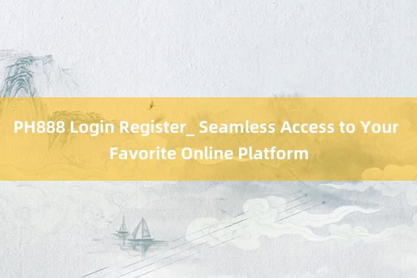 PH888 Login Register_ Seamless Access to Your Favorite Online Platform