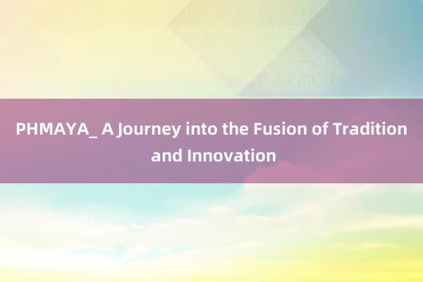 PHMAYA_ A Journey into the Fusion of Tradition and Innovation