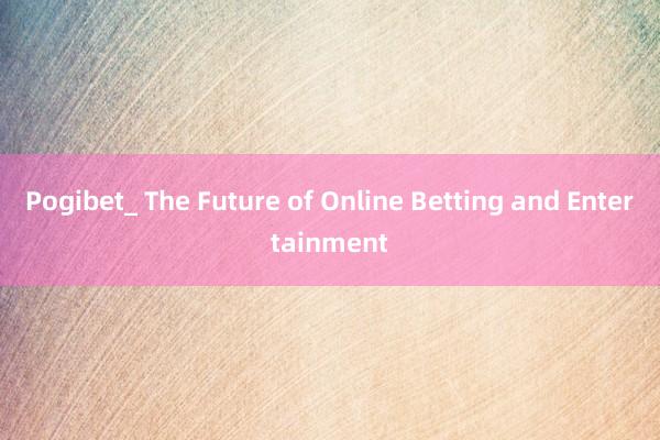 Pogibet_ The Future of Online Betting and Entertainment