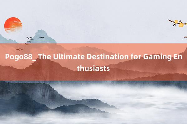 Pogo88_ The Ultimate Destination for Gaming Enthusiasts