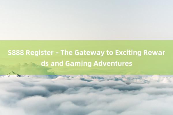 S888 Register – The Gateway to Exciting Rewards and Gaming Adventures