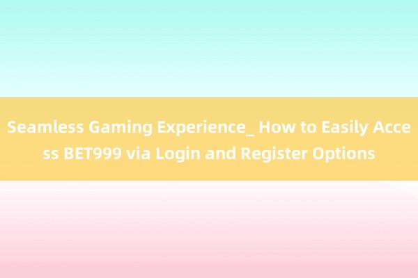 Seamless Gaming Experience_ How to Easily Access BET999 via Login and Register Options