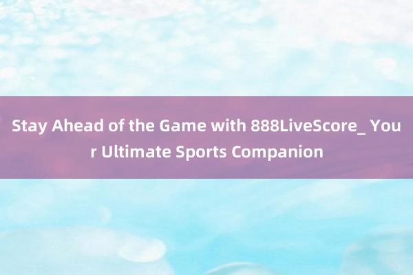 Stay Ahead of the Game with 888LiveScore_ Your Ultimate Sports Companion