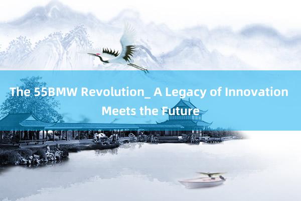 The 55BMW Revolution_ A Legacy of Innovation Meets the Future