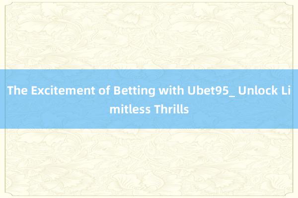 The Excitement of Betting with Ubet95_ Unlock Limitless Thrills