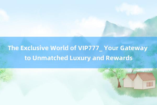 The Exclusive World of VIP777_ Your Gateway to Unmatched Luxury and Rewards