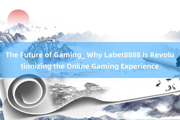 The Future of Gaming_ Why Labet8888 is Revolutionizing the Online Gaming Experience