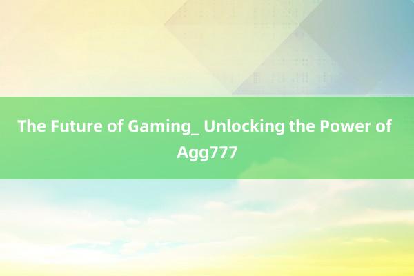 The Future of Gaming_ Unlocking the Power of Agg777