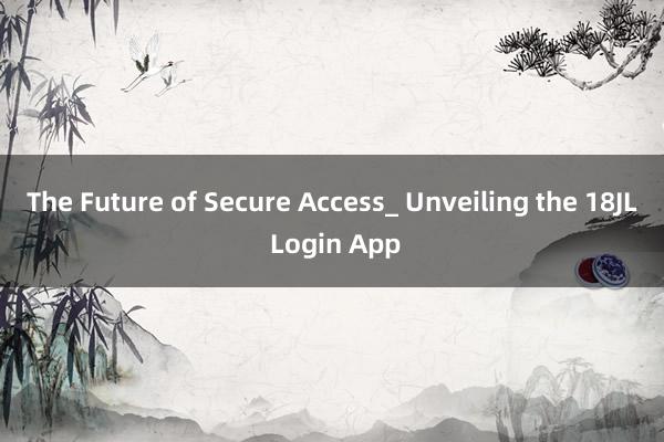 The Future of Secure Access_ Unveiling the 18JL Login App