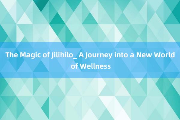 The Magic of Jilihilo_ A Journey into a New World of Wellness