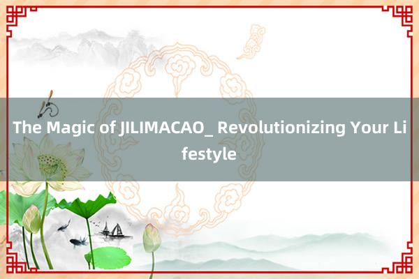 The Magic of JILIMACAO_ Revolutionizing Your Lifestyle