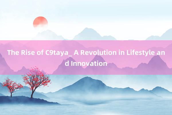 The Rise of C9taya_ A Revolution in Lifestyle and Innovation