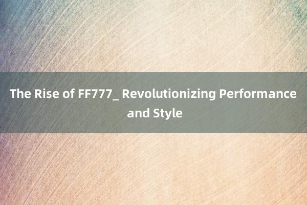 The Rise of FF777_ Revolutionizing Performance and Style