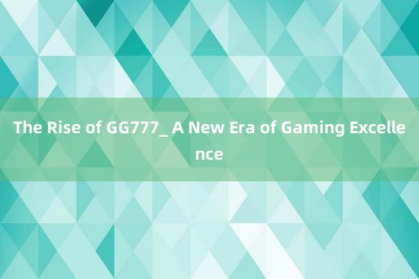 The Rise of GG777_ A New Era of Gaming Excellence