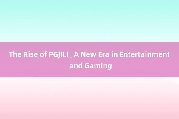 The Rise of PGJILI_ A New Era in Entertainment and Gaming