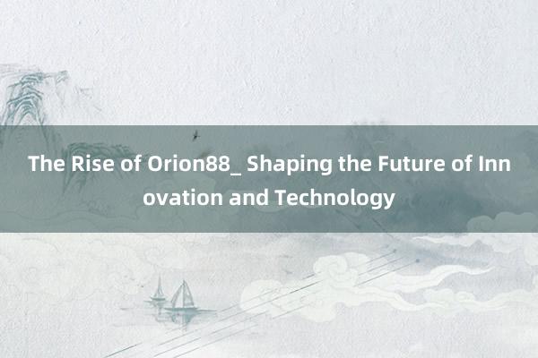 The Rise of Orion88_ Shaping the Future of Innovation and Technology