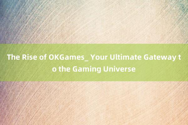 The Rise of OKGames_ Your Ultimate Gateway to the Gaming Universe