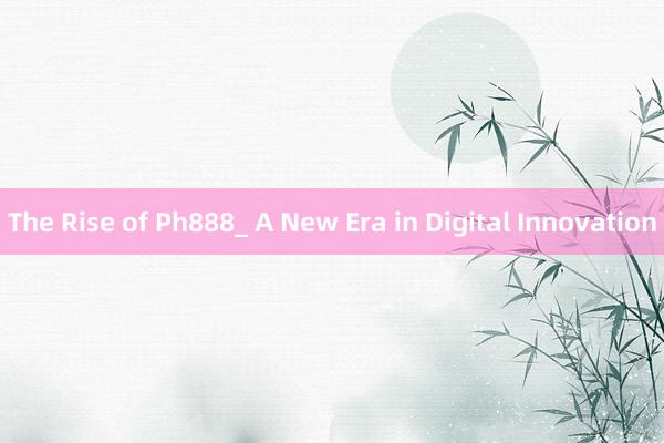 The Rise of Ph888_ A New Era in Digital Innovation