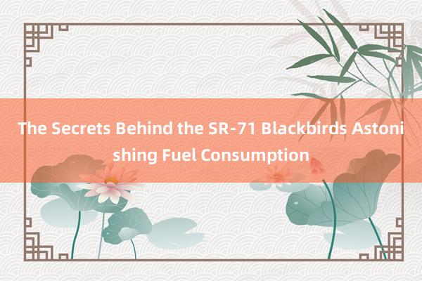 The Secrets Behind the SR-71 Blackbirds Astonishing Fuel Consumption