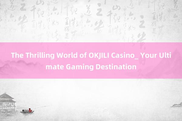 The Thrilling World of OKJILI Casino_ Your Ultimate Gaming Destination