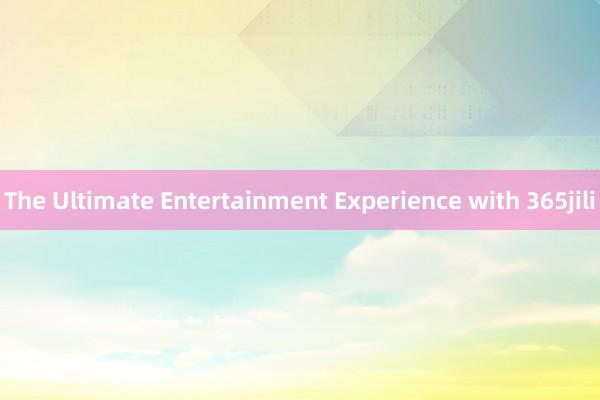 The Ultimate Entertainment Experience with 365jili