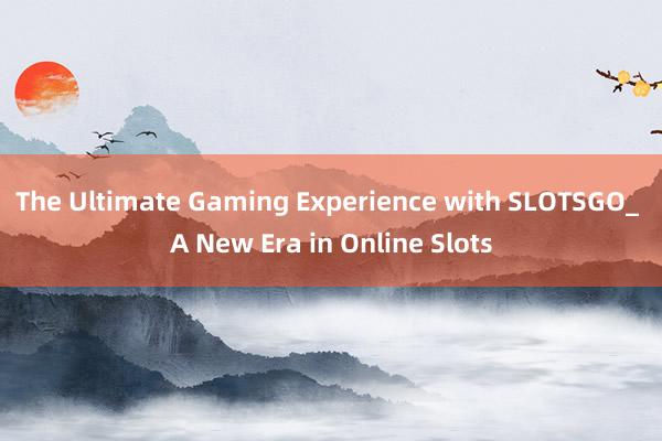 The Ultimate Gaming Experience with SLOTSGO_ A New Era in Online Slots