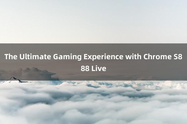 The Ultimate Gaming Experience with Chrome S888 Live