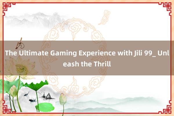 The Ultimate Gaming Experience with Jili 99_ Unleash the Thrill