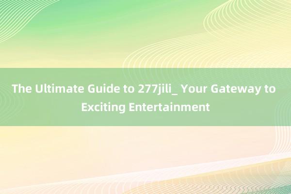 The Ultimate Guide to 277jili_ Your Gateway to Exciting Entertainment