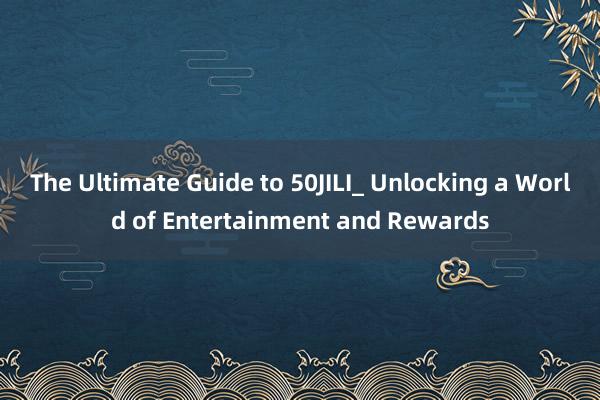 The Ultimate Guide to 50JILI_ Unlocking a World of Entertainment and Rewards