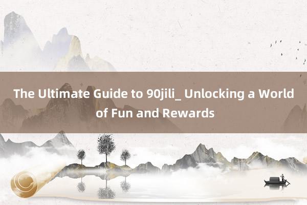 The Ultimate Guide to 90jili_ Unlocking a World of Fun and Rewards