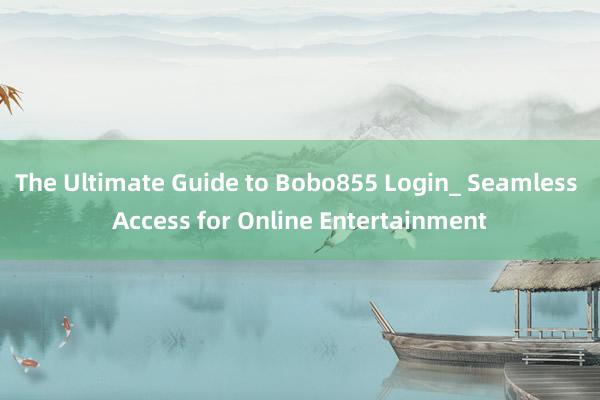 The Ultimate Guide to Bobo855 Login_ Seamless Access for Online Entertainment