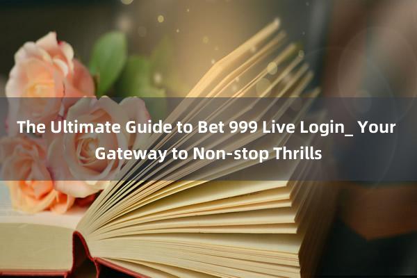 The Ultimate Guide to Bet 999 Live Login_ Your Gateway to Non-stop Thrills