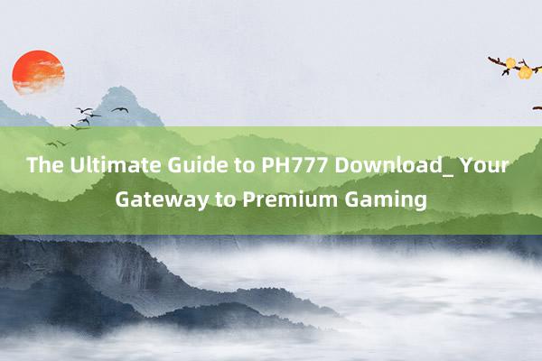 The Ultimate Guide to PH777 Download_ Your Gateway to Premium Gaming