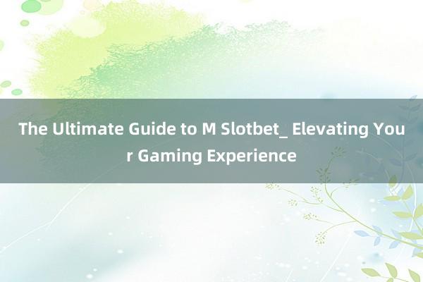 The Ultimate Guide to M Slotbet_ Elevating Your Gaming Experience