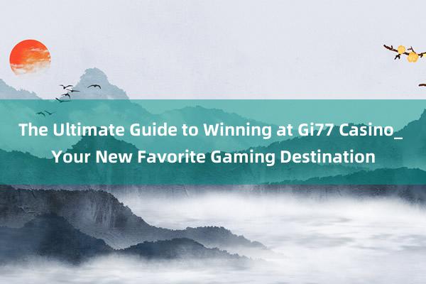 The Ultimate Guide to Winning at Gi77 Casino_ Your New Favorite Gaming Destination