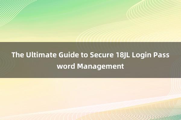 The Ultimate Guide to Secure 18JL Login Password Management