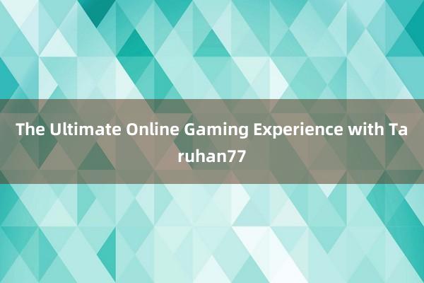 The Ultimate Online Gaming Experience with Taruhan77