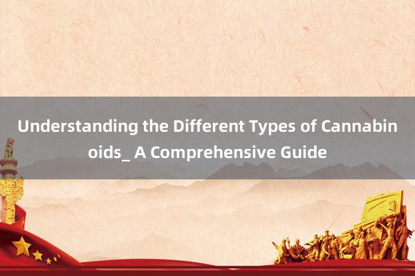 Understanding the Different Types of Cannabinoids_ A Comprehensive Guide