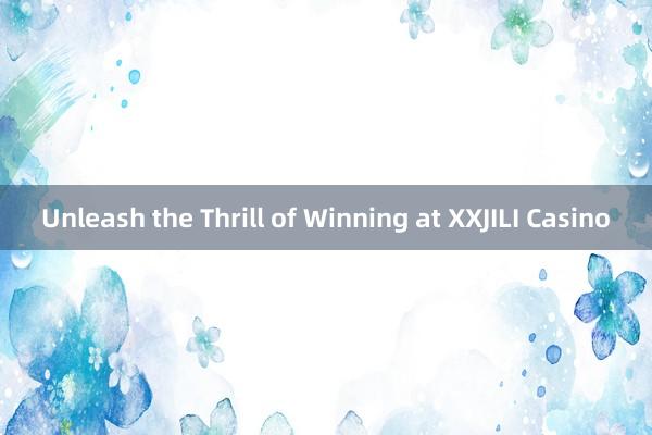 Unleash the Thrill of Winning at XXJILI Casino