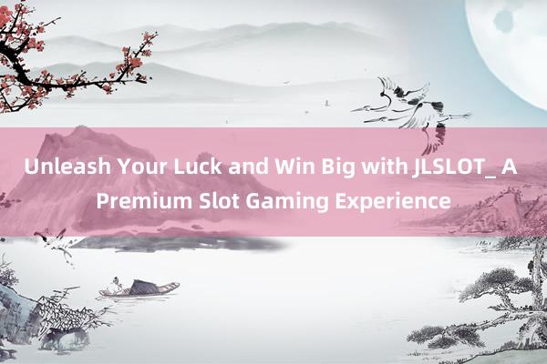 Unleash Your Luck and Win Big with JLSLOT_ A Premium Slot Gaming Experience