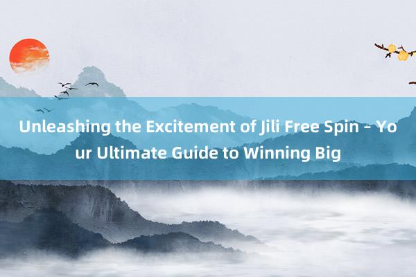 Unleashing the Excitement of Jili Free Spin – Your Ultimate Guide to Winning Big