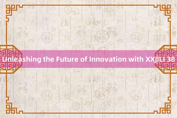 Unleashing the Future of Innovation with XXJILI 38