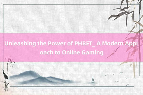 Unleashing the Power of PHBET_ A Modern Approach to Online Gaming