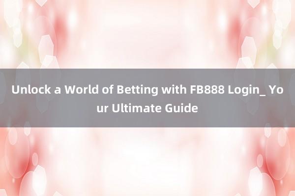 Unlock a World of Betting with FB888 Login_ Your Ultimate Guide