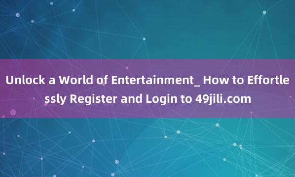 Unlock a World of Entertainment_ How to Effortlessly Register and Login to 49jili.com