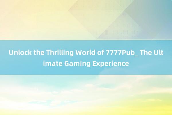 Unlock the Thrilling World of 7777Pub_ The Ultimate Gaming Experience