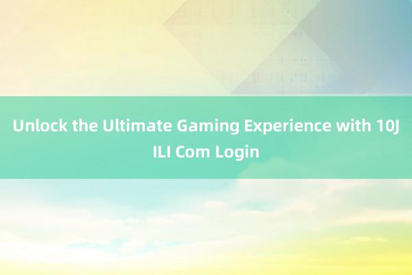 Unlock the Ultimate Gaming Experience with 10JILI Com Login