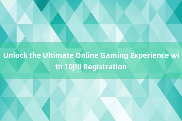 Unlock the Ultimate Online Gaming Experience with 10jili Registration