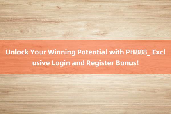 Unlock Your Winning Potential with PH888_ Exclusive Login and Register Bonus!